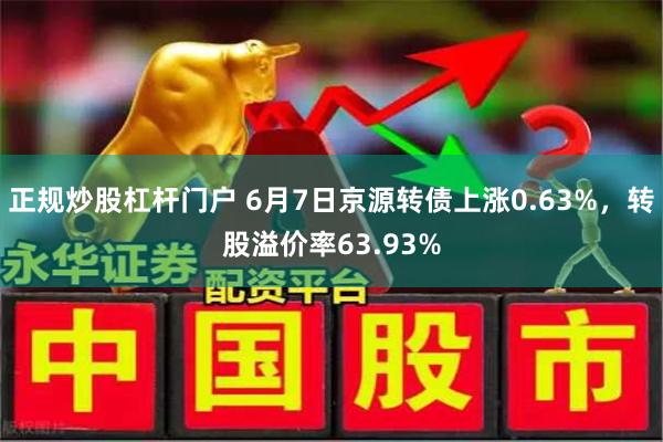 正规炒股杠杆门户 6月7日京源转债上涨0.63%，转股溢价率63.93%