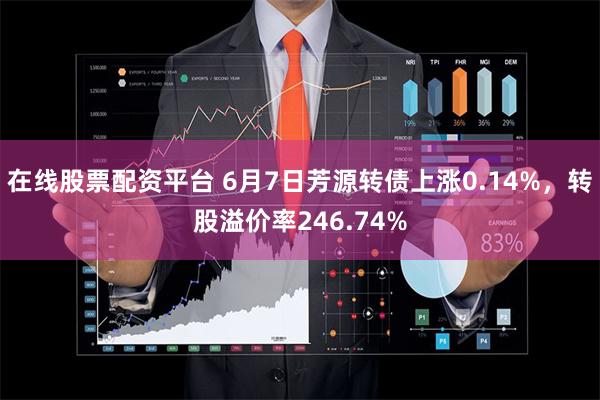 在线股票配资平台 6月7日芳源转债上涨0.14%，转股溢价率246.74%