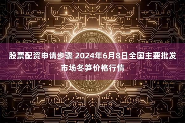 股票配资申请步骤 2024年6月8日全国主要批发市场冬笋价格行情