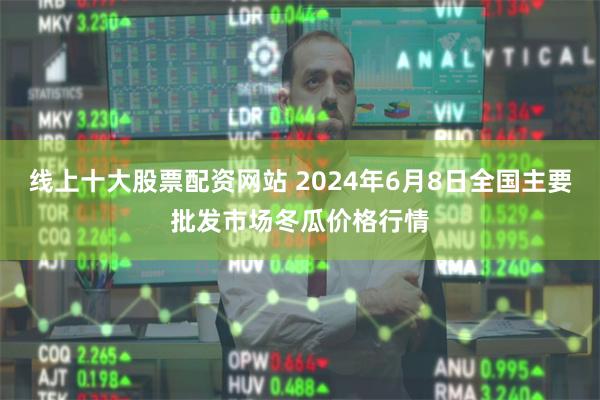 线上十大股票配资网站 2024年6月8日全国主要批发市场冬瓜价格行情