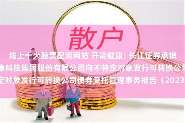 线上十大股票配资网站 开能健康: 长江证券承销保荐有限公司关于开能健康科技集团股份有限公司向不特定对象发行可转换公司债券受托管理事务报告（2023年度）