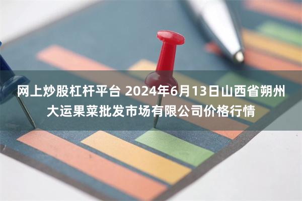 网上炒股杠杆平台 2024年6月13日山西省朔州大运果菜批发市场有限公司价格行情