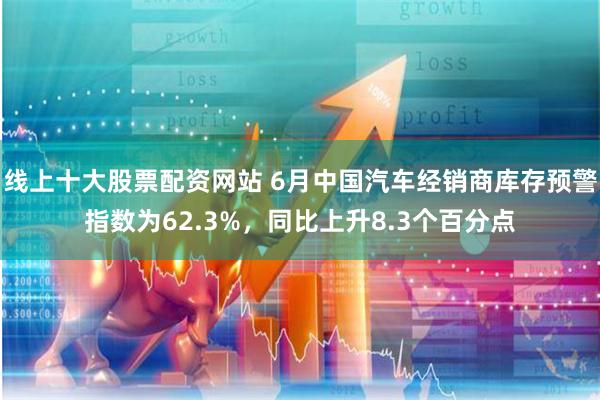 线上十大股票配资网站 6月中国汽车经销商库存预警指数为62.3%，同比上升8.3个百分点