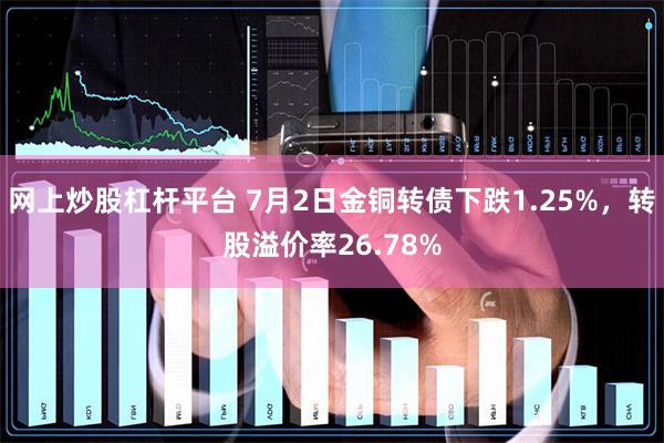 网上炒股杠杆平台 7月2日金铜转债下跌1.25%，转股溢价率26.78%