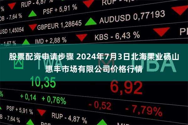 股票配资申请步骤 2024年7月3日北海果业砀山惠丰市场有限公司价格行情