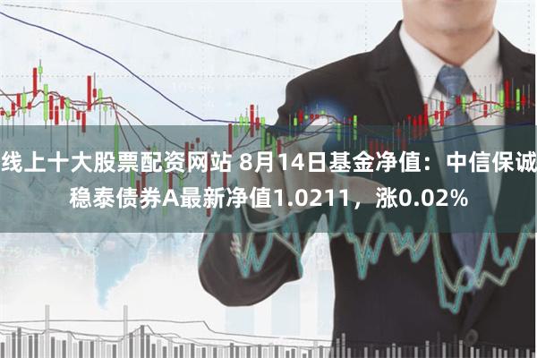 线上十大股票配资网站 8月14日基金净值：中信保诚稳泰债券A最新净值1.0211，涨0.02%