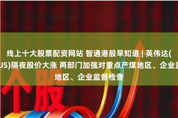 线上十大股票配资网站 智通港股早知道 | 英伟达(NVDA.US)隔夜股价大涨 两部门加强对重点产煤地区、企业监督检查