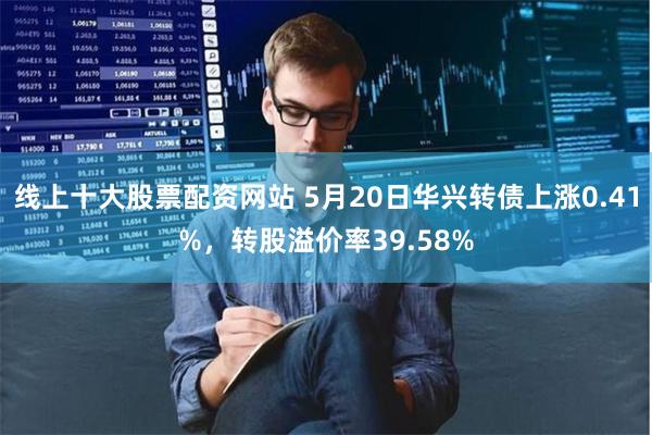 线上十大股票配资网站 5月20日华兴转债上涨0.41%，转股溢价率39.58%