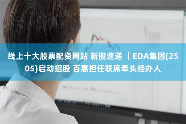 线上十大股票配资网站 新股速递 ｜EDA集团(2505)启动招股 百惠担任联席牵头经办人