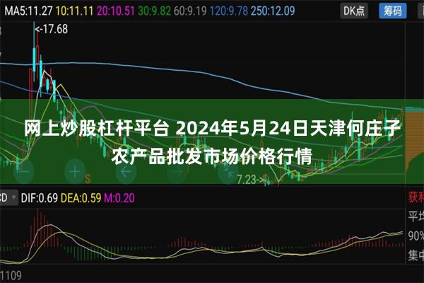 网上炒股杠杆平台 2024年5月24日天津何庄子农产品批发市场价格行情