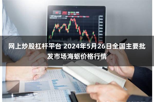 网上炒股杠杆平台 2024年5月26日全国主要批发市场海蛎价格行情