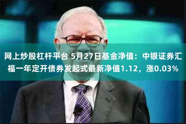 网上炒股杠杆平台 5月27日基金净值：中银证券汇福一年定开债券发起式最新净值1.12，涨0.03%