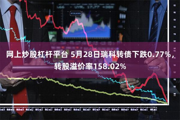 网上炒股杠杆平台 5月28日瑞科转债下跌0.77%，转股溢价率158.02%