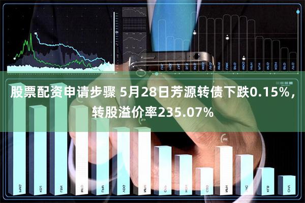 股票配资申请步骤 5月28日芳源转债下跌0.15%，转股溢价率235.07%