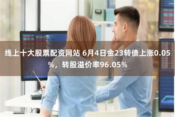 线上十大股票配资网站 6月4日金23转债上涨0.05%，转股溢价率96.05%