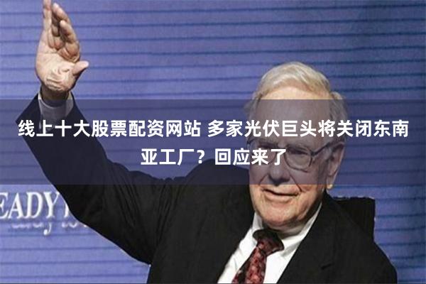 线上十大股票配资网站 多家光伏巨头将关闭东南亚工厂？回应来了