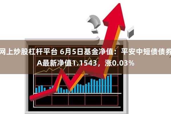 网上炒股杠杆平台 6月5日基金净值：平安中短债债券A最新净值1.1543，涨0.03%