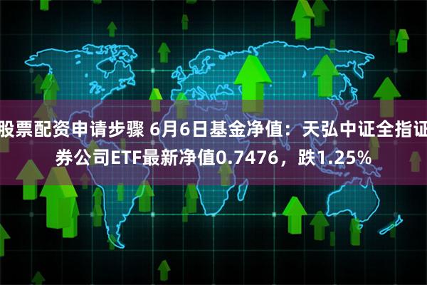 股票配资申请步骤 6月6日基金净值：天弘中证全指证券公司ETF最新净值0.7476，跌1.25%