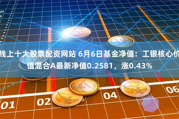 线上十大股票配资网站 6月6日基金净值：工银核心价值混合A最新净值0.2581，涨0.43%