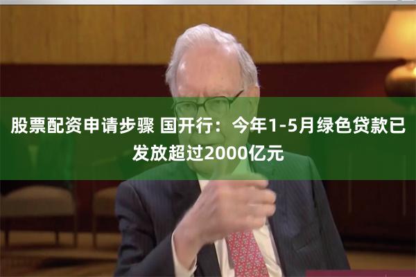 股票配资申请步骤 国开行：今年1-5月绿色贷款已发放超过2000亿元