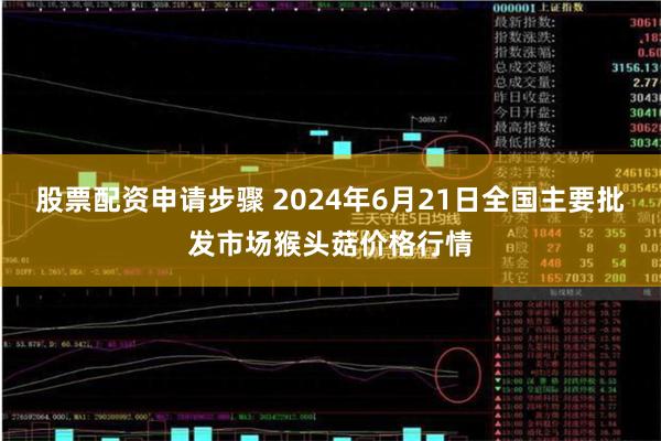 股票配资申请步骤 2024年6月21日全国主要批发市场猴头菇价格行情