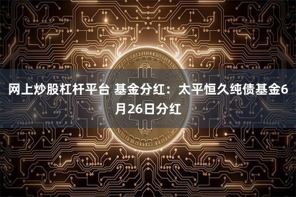 网上炒股杠杆平台 基金分红：太平恒久纯债基金6月26日分红