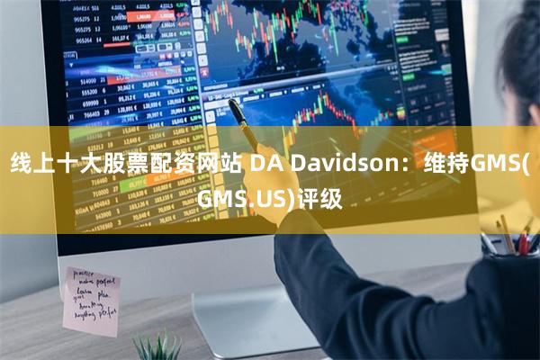 线上十大股票配资网站 DA Davidson：维持GMS(GMS.US)评级