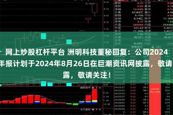 网上炒股杠杆平台 洲明科技董秘回复：公司2024年半年报计划于2024年8月26日在巨潮资讯网披露，敬请关注！